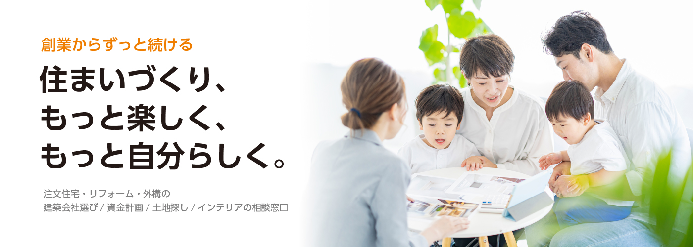 創作からずっと続ける 住まいづくり、もっと楽しく、もっと自分らしく。注文住宅・リフォーム・外構の建築会社選び/資金計画/土地探し/インテリアの相談窓口